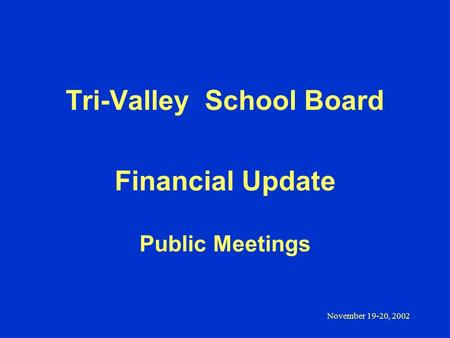 November 19-20, 2002 Tri-Valley School Board Financial Update Public Meetings.