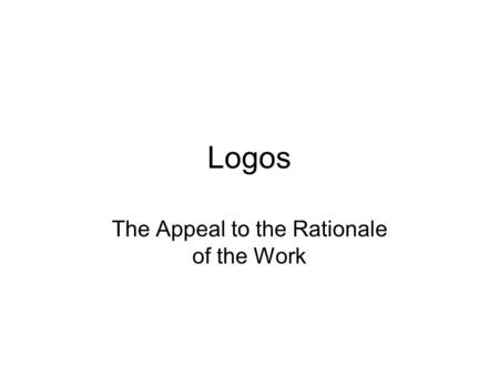 Logos The Appeal to the Rationale of the Work. A Word of Advice Students would do well (very well) to treat substantially pathos and ethos when they analyze.