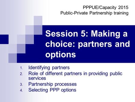 Session 5: Making a choice: partners and options 1. Identifying partners 2. Role of different partners in providing public services 3. Partnership processes.