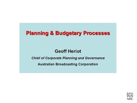 Planning & Budgetary Processes Geoff Heriot Chief of Corporate Planning and Governance Australian Broadcasting Corporation.