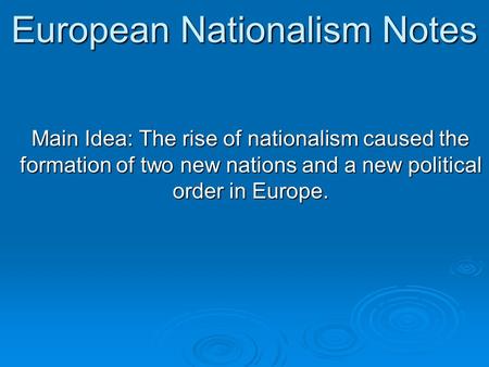 European Nationalism Notes Main Idea: The rise of nationalism caused the formation of two new nations and a new political order in Europe.