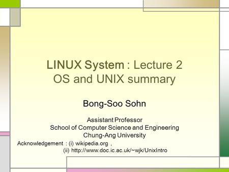 LINUX System : Lecture 2 OS and UNIX summary Bong-Soo Sohn Assistant Professor School of Computer Science and Engineering Chung-Ang University Acknowledgement.
