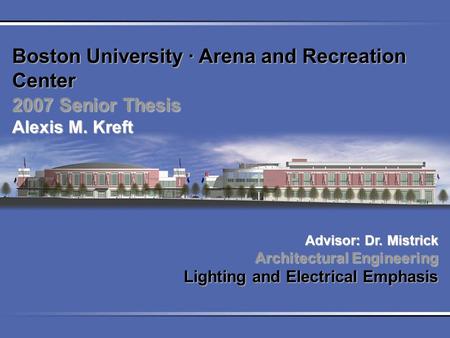 Boston University ∙ Arena and Recreation Center 2007 Senior Thesis Alexis M. Kreft Advisor: Dr. Mistrick Architectural Engineering Lighting and Electrical.