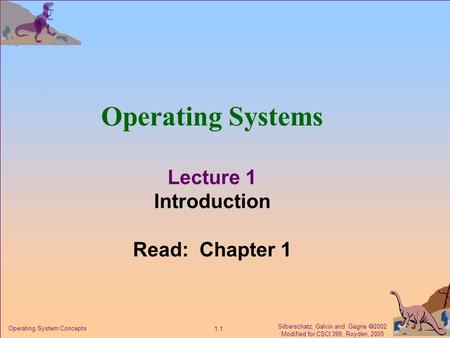 Silberschatz, Galvin and Gagne  2002 Modified for CSCI 399, Royden, 2005 1.1 Operating System Concepts Operating Systems Lecture 1 Introduction Read: