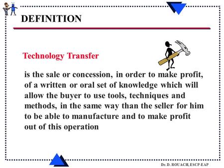 Dr. D. ROUACH, ESCP-EAP Technology Transfer is the sale or concession, in order to make profit, of a written or oral set of knowledge which will allow.