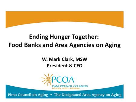 Ending Hunger Together: Food Banks and Area Agencies on Aging W. Mark Clark, MSW President & CEO.