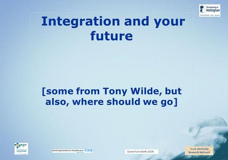 Trent Dementia Research Network Grant from NIHR SSCR Integration and your future [some from Tony Wilde, but also, where should we go]
