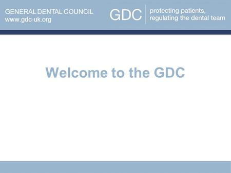 Welcome to the GDC www.gdc-uk.org GENERAL DENTAL COUNCIL www.gdc-uk.org.