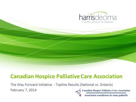 Canadian Hospice Palliative Care Association The Way Forward Initiative - Topline Results (National vs. Ontario) February 7, 2014.