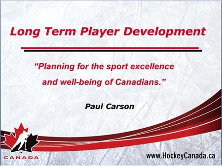 Long Term Player Development “Planning for the sport excellence and well-being of Canadians.” Paul Carson.