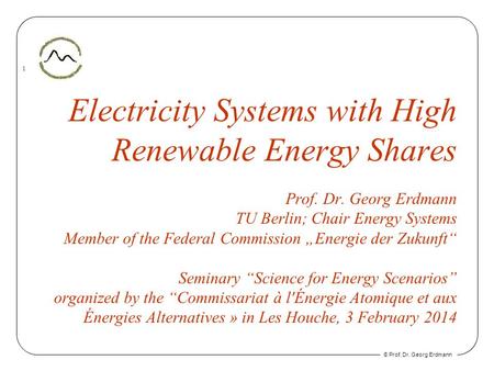 © Prof. Dr. Georg Erdmann 1 Electricity Systems with High Renewable Energy Shares Prof. Dr. Georg Erdmann TU Berlin; Chair Energy Systems Member of the.