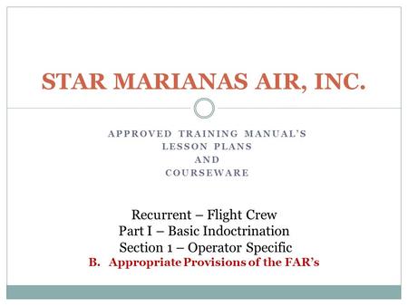 APPROVED TRAINING MANUAL’S LESSON PLANS AND COURSEWARE STAR MARIANAS AIR, INC. Recurrent – Flight Crew Part I – Basic Indoctrination Section 1 – Operator.