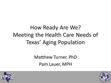 Matthew Turner, PhD Pam Lauer, MPH How Ready Are We? Meeting the Health Care Needs of Texas’ Aging Population.