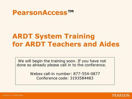 PearsonAccess™ ARDT System Training for ARDT Teachers and Aides We will begin the training soon. If you have not done so already please call in to the.