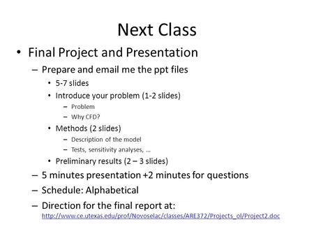 Next Class Final Project and Presentation – Prepare and email me the ppt files 5-7 slides Introduce your problem (1-2 slides) – Problem – Why CFD? Methods.