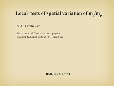 Local tests of spatial variation of m e /m p S. A. Levshakov Department of Theoretical Astrophysics Physical-Technical Institute, St. Petersburg Department.