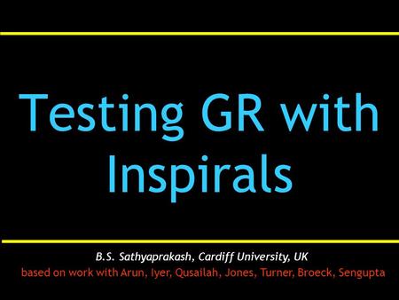 Testing GR with Inspirals B.S. Sathyaprakash, Cardiff University, UK based on work with Arun, Iyer, Qusailah, Jones, Turner, Broeck, Sengupta.
