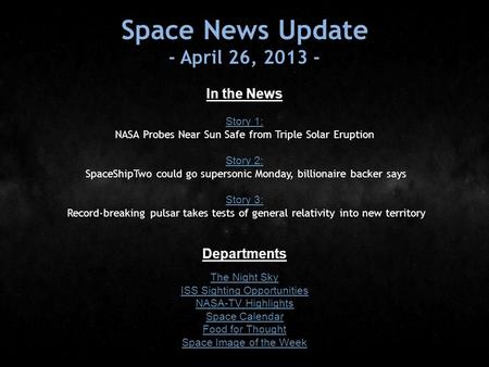 Space News Update - April 26, 2013 - In the News Story 1: Story 1: NASA Probes Near Sun Safe from Triple Solar Eruption Story 2: Story 2: SpaceShipTwo.