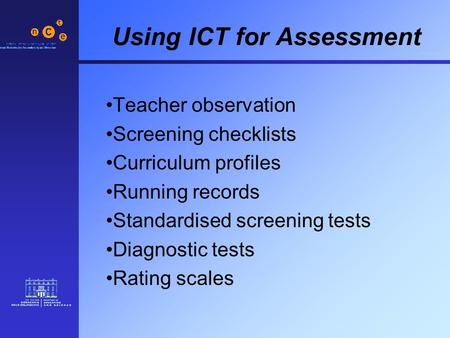 Using ICT for Assessment Teacher observation Screening checklists Curriculum profiles Running records Standardised screening tests Diagnostic tests Rating.