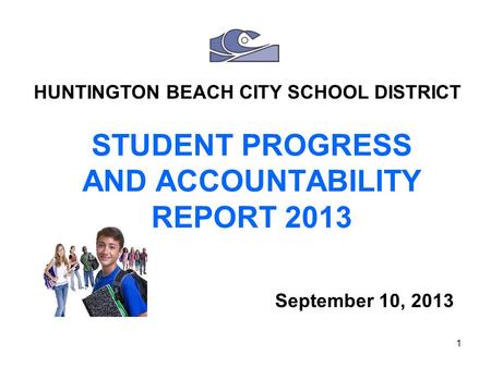 1 STUDENT PROGRESS AND ACCOUNTABILITY REPORT 2013 September 10, 2013 HUNTINGTON BEACH CITY SCHOOL DISTRICT.