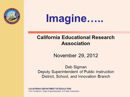 CALIFORNIA DEPARTMENT OF EDUCATION Tom Torlakson, State Superintendent of Public Instruction California Educational Research Association November 29, 2012.