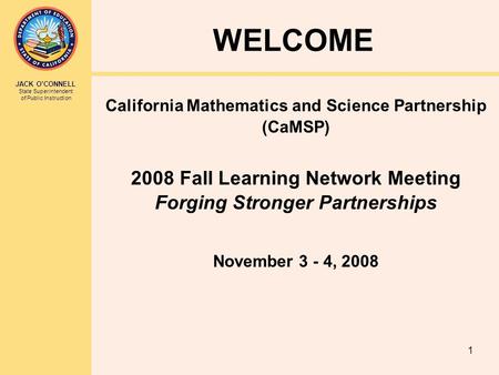 JACK O’CONNELL State Superintendent of Public Instruction 1 WELCOME California Mathematics and Science Partnership (CaMSP) 2008 Fall Learning Network Meeting.
