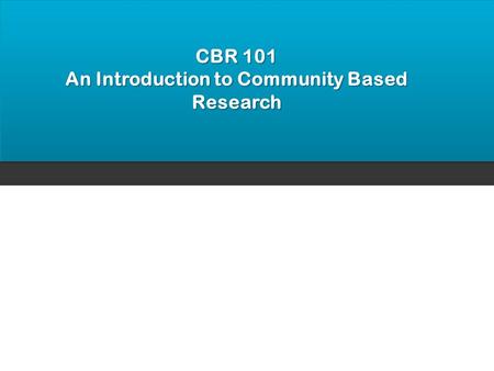 CBR 101 An Introduction to Community Based Research.