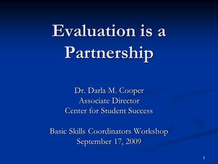 1 Evaluation is a Partnership Dr. Darla M. Cooper Associate Director Center for Student Success Basic Skills Coordinators Workshop September 17, 2009.