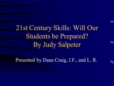 21st Century Skills: Will Our Students be Prepared? By Judy Salpeter Presented by Dana Craig, J.F., and L. R.