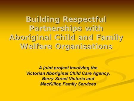 Building Respectful Partnerships with Aboriginal Child and Family Welfare Organisations A joint project involving the Victorian Aboriginal Child Care Agency,