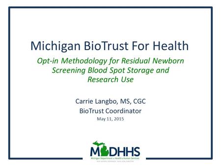 Michigan BioTrust For Health Opt-in Methodology for Residual Newborn Screening Blood Spot Storage and Research Use Carrie Langbo, MS, CGC BioTrust Coordinator.