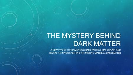 THE MYSTERY BEHIND DARK MATTER A NEW TYPE OF FUNDAMENTALLY BASIC PARTICLE MAY EXPLAIN AND REVEAL THE MYSTERY BEHIND THE MISSING MATERIAL, DARK MATTER.