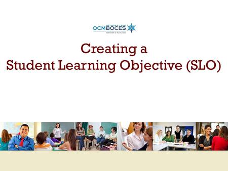 Creating a Student Learning Objective (SLO). Training Objectives Understand how Student Learning Objectives (SLOs) fit into the APPR System Understand.