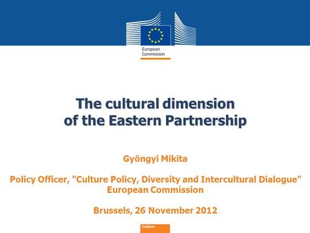 Date: in 12 pts The cultural dimension of the Eastern Partnership Culture Gyöngyi Mikita Policy Officer, Culture Policy, Diversity and Intercultural Dialogue