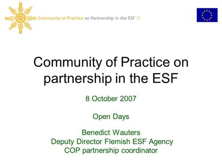 Community of Practice on partnership in the ESF 8 October 2007 Open Days Benedict Wauters Deputy Director Flemish ESF Agency COP partnership coordinator.