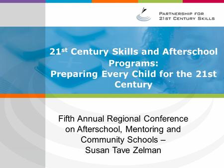 21 st Century Skills and Afterschool Programs: Preparing Every Child for the 21st Century Fifth Annual Regional Conference on Afterschool, Mentoring and.
