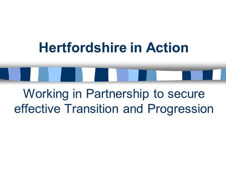 Hertfordshire in Action Working in Partnership to secure effective Transition and Progression.