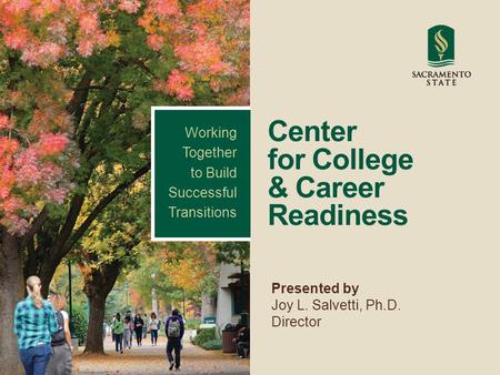Center for College & Career Readiness Presented by Joy L. Salvetti, Ph.D. Director Working Together to Build Successful Transitions.