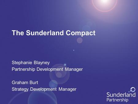 The Sunderland Compact Stephanie Blayney Partnership Development Manager Graham Burt Strategy Development Manager.
