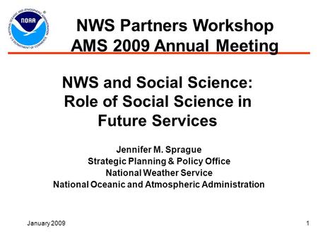 January 20091 NWS and Social Science: Role of Social Science in Future Services Jennifer M. Sprague Strategic Planning & Policy Office National Weather.