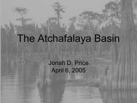 The Atchafalaya Basin Jonah D. Price April 6, 2005.