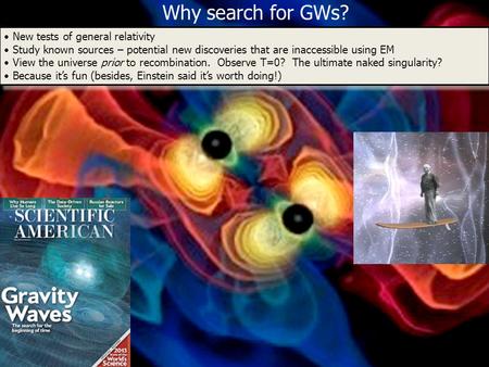 Why search for GWs? New tests of general relativity Study known sources – potential new discoveries that are inaccessible using EM View the universe prior.