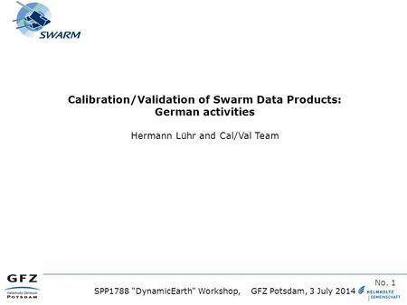 T SPP1788 “DynamicEarth“ Workshop, GFZ Potsdam, 3 July 2014 No. 1 Calibration/Validation of Swarm Data Products: German activities Hermann Lühr and Cal/Val.