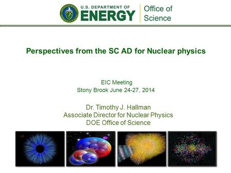 Dr. Timothy J. Hallman Associate Director for Nuclear Physics DOE Office of Science Perspectives from the SC AD for Nuclear physics EIC Meeting Stony Brook.