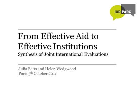 From Effective Aid to Effective Institutions Synthesis of Joint International Evaluations Julia Betts and Helen Wedgwood Paris 5 th October 2011.