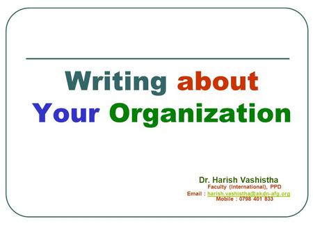 Writing about Your Organization Dr. Harish Vashistha Faculty (International), PPD   Mobile : 0798 401