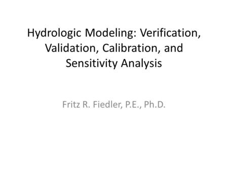 Hydrologic Modeling: Verification, Validation, Calibration, and Sensitivity Analysis Fritz R. Fiedler, P.E., Ph.D.