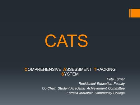CATS COMPREHENSIVE ASSESSMENT TRACKING SYSTEM Pete Turner Residential Education Faculty Co-Chair, Student Academic Achievement Committee Estrella Mountain.