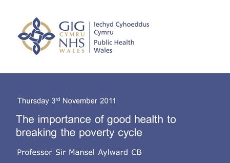 Insert name of presentation on Master Slide The importance of good health to breaking the poverty cycle Thursday 3 rd November 2011 Professor Sir Mansel.