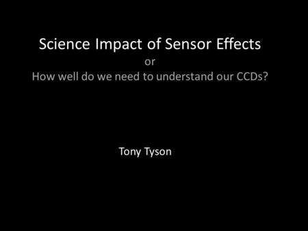 Science Impact of Sensor Effects or How well do we need to understand our CCDs? Tony Tyson.